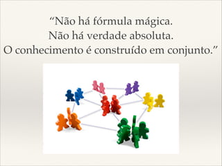 “Não há fórmula mágica.
Não há verdade absoluta.
O conhecimento é construído em conjunto.”

 