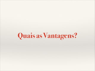 Quais as Vantagens?

 