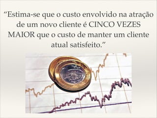 “Estima-se que o custo envolvido na atração
de um novo cliente é CINCO VEZES
MAIOR que o custo de manter um cliente
atual satisfeito.”

 