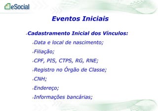 Eventos Iniciais
Cadastramento Inicial dos Vínculos:



Data e local de nascimento;



Filiação;



CPF, PIS, CTPS, RG, RNE;



Registro no Órgão de Classe;



CNH;



Endereço;



Informações bancárias;



 