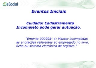 Eventos Iniciais
Cuidado! Cadastramento
Incompleto pode gerar autuação.
“Ementa 000995- 4: Manter incompletas
as anotações referentes ao empregado no livro,
ficha ou sistema eletrônico de registro.”

 