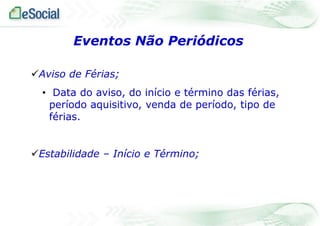 Eventos Não Periódicos
Aviso de Férias;
• Data do aviso, do início e término das férias,
período aquisitivo, venda de período, tipo de
férias.
Estabilidade – Início e Término;

 