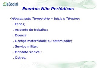 Eventos Não Periódicos
Afastamento Temporário – Inicio e Término;

. Férias;
. Acidente do trabalho;
. Doença;
. Licença maternidade ou paternidade;
. Serviço militar;
. Mandato sindical;
. Outros.

 