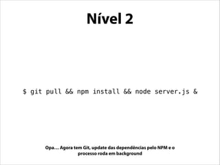 Nível 4

$ git pull && npm install && service node-server restart

Um serviço é responsável por rodar e reiniciar o proces...