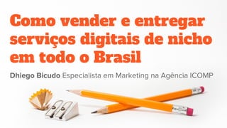 Como vender e entregar
serviços digitais de nicho
em todo o Brasil
Dhiego Bicudo Especialista em Marketing na Agência ICOMP
 