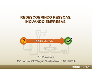REDESCOBRINDO PESSOAS.
INOVANDO EMPRESAS.
Ari Piovezani
15º Fórum iNOVAção Sustentare | 11/03/2014
 
