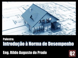 Palestra:
Introdução à Norma de Desempenho
Eng. Rildo Augusto do Prado
 