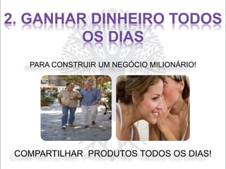PARA CONSTRUIR UM NEGÓCIO MILIONÁRIO!
COMPARTILHAR PRODUTOS TODOS OS DIAS!
2. GANHAR DINHEIRO TODOS
OS DIAS
 