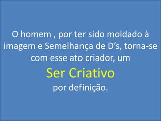 O homem , por ter sido moldado à
imagem e Semelhança de D’s, torna-se
com esse ato criador, um

Ser Criativo
por definição.

 