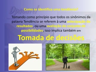 Como se identifica uma tendência?
Tomando como princípio que todos os sinônimos da
palavra Tendência se referem à uma antecipação de
resultados, ou uma avaliação do conjunto de
possibilidades, isso implica também em

Tomada de decisões

 