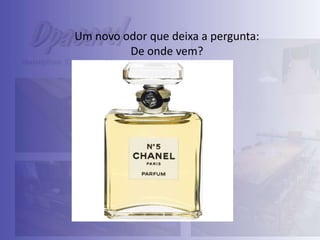 Um novo odor que deixa a pergunta:
De onde vem?

 