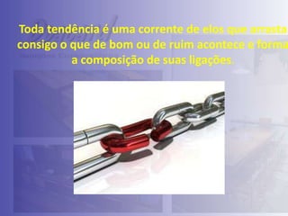 Toda tendência é uma corrente de elos que arrasta
consigo o que de bom ou de ruim acontece e forma
a composição de suas ligações.

 