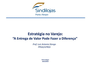 Estratégia no Varejo:
“A Entrega de Valor Pode Fazer a Diferença”
Porto Alegre
Abril/2016
Prof. Luiz Antonio Slongo
PPGA/UFRGS
 