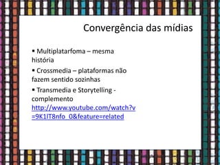 Convergência das mídias
 Multiplatarfoma – mesma
história
 Crossmedia – plataformas não
fazem sentido sozinhas
 Transmedia e Storytelling -
complemento
http://www.youtube.com/watch?v
=9K1lT8nfo_0&feature=related
 