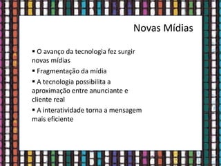 Novas Mídias
 O avanço da tecnologia fez surgir
novas mídias
 Fragmentação da mídia
 A tecnologia possibilita a
aproximação entre anunciante e
cliente real
 A interatividade torna a mensagem
mais eficiente
 