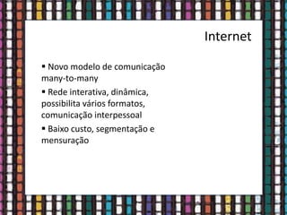 Internet
 Novo modelo de comunicação
many-to-many
 Rede interativa, dinâmica,
possibilita vários formatos,
comunicação interpessoal
 Baixo custo, segmentação e
mensuração
 