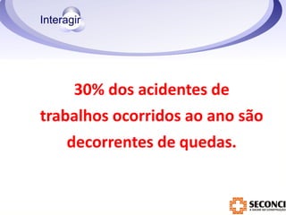 30% dos acidentes de 
trabalhos ocorridos ao ano são 
decorrentes de quedas. 
 