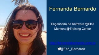 Fernanda Bernardo
Engenheira de Software @Elo7
Mentora @Training Center
http://fernandabernardo.com.br
@Feh_Bernardo
 