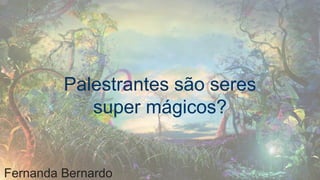 Palestrantes são seres
super mágicos?
Fernanda Bernardo
 
