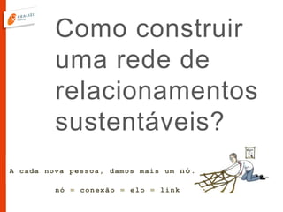 Como construir
uma rede de
relacionamentos
sustentáveis?
A cada nova pessoa, damos mais um nó.
nó = conexão = elo = link
 
