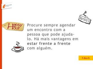 Procure sempre agendar
um encontro com a
pessoa que pode ajuda-
lo. Há mais vantagens em
estar frente a frente
com alguém.
# dica 6:
 