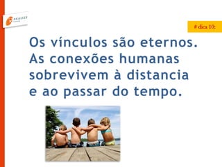 Os vínculos são eternos.
As conexões humanas
sobrevivem à distancia
e ao passar do tempo.
# dica 10:
 