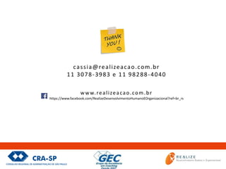 cassia@realizeacao.com.br
11 3078-3983 e 11 98288-4040
www.realizeacao.com.br
https://www.facebook.com/RealizeDesenvolvimentoHumanoEOrganizacional?ref=br_rs
 