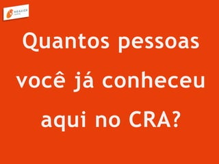 Quantos pessoas
você já conheceu
aqui no CRA?
 