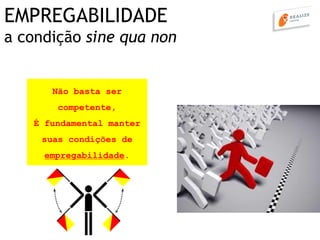 EMPREGABILIDADE
a condição sine qua non
Não basta ser
competente,
É fundamental manter
suas condições de
empregabilidade.
 