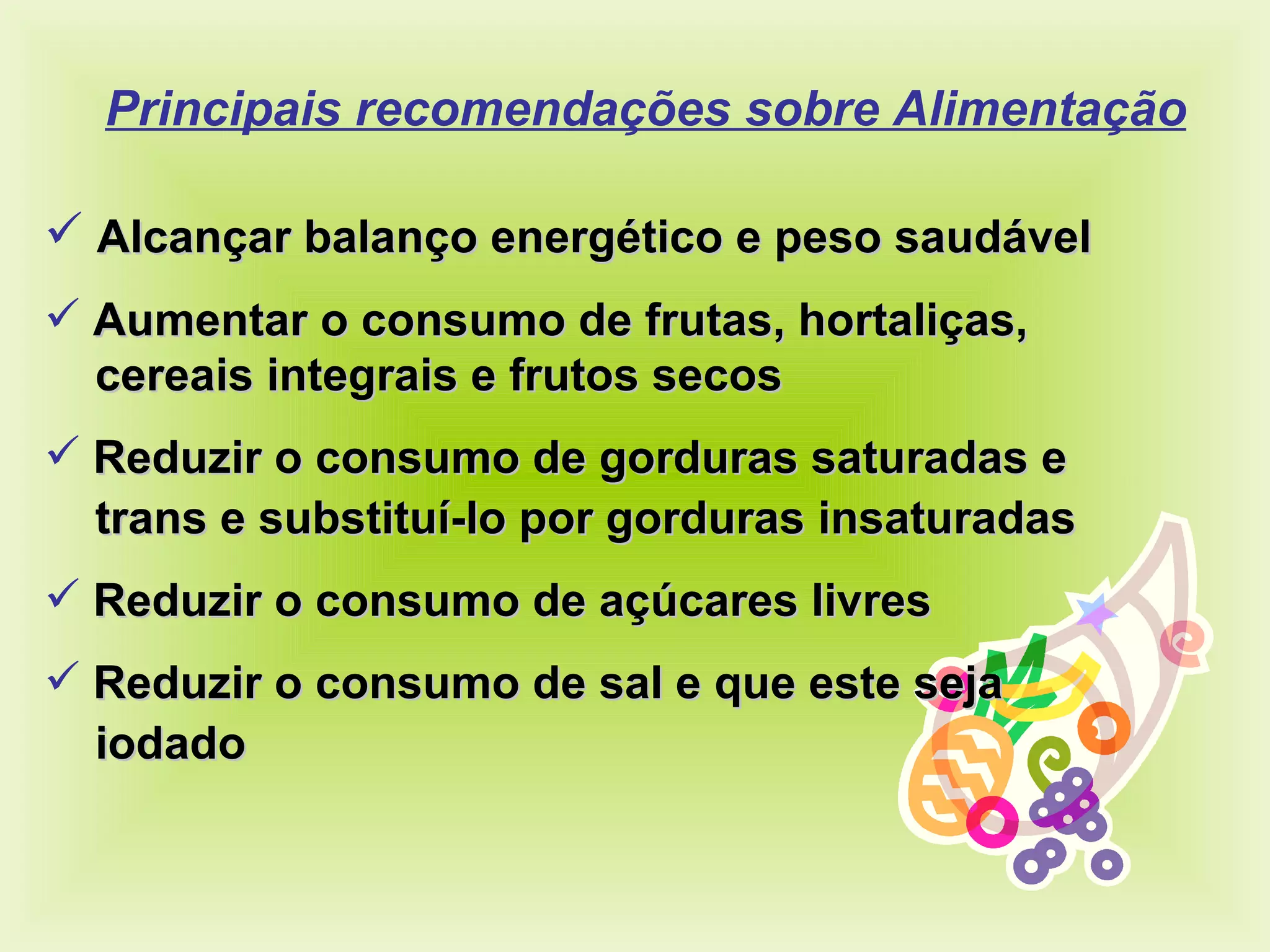 Principais recomendações sobre Alimentação Alcançar balanço energético e peso saudável Aumentar o consumo de frutas, hortaliças,  cereais integrais e frutos secos Reduzir o consumo de gorduras saturadas e  trans e substituí-lo por gorduras insaturadas Reduzir o consumo de açúcares livres Reduzir o consumo de sal e que este seja  iodado 