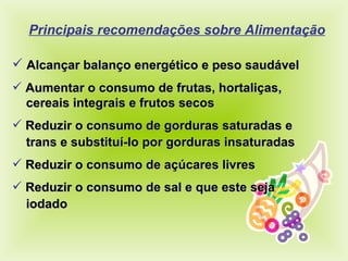 Principais recomendações sobre Alimentação Alcançar balanço energético e peso saudável Aumentar o consumo de frutas, hortaliças,  cereais integrais e frutos secos Reduzir o consumo de gorduras saturadas e  trans e substituí-lo por gorduras insaturadas Reduzir o consumo de açúcares livres Reduzir o consumo de sal e que este seja  iodado 
