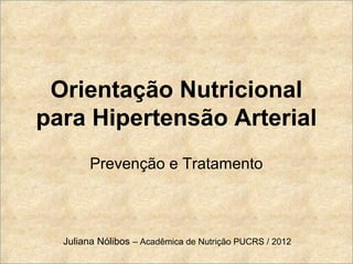 Orientação Nutricional
para Hipertensão Arterial
        Prevenção e Tratamento



  Juliana Nólibos – Acadêmica de Nutrição PUCRS / 2012
 