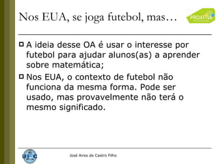 Nos EUA, se joga futebol, mas… A ideia desse OA é usar o interesse por futebol para ajudar alunos(as) a aprender sobre matemática; Nos EUA, o contexto de futebol não funciona da mesma forma. Pode ser usado, mas provavelmente não terá o mesmo significado. 