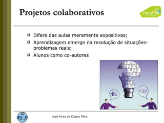 Projetos colaborativos Difere das aulas meramente expositivas; Aprendizagem emerge na resolução de situações-problemas reais; Alunos como co-autores 