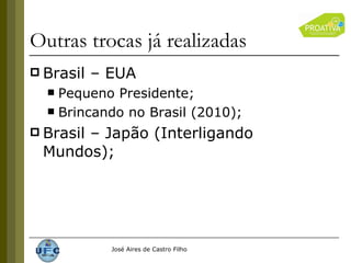 Outras trocas já realizadas  Brasil – EUA Pequeno Presidente; Brincando no Brasil (2010); Brasil – Japão (Interligando Mundos); 