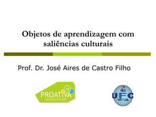 Objetos de aprendizagem com saliências culturais Prof. Dr. José Aires de Castro Filho 