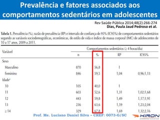 Prof. Me. Luciano Daniel Silva – CREF: 0073-G/SC
Prevalência e fatores associados aos
comportamentos sedentários em adolescentes
Rev Saúde Pública 2014;48(2):266-274
Dias, Paula Jaud Pedroso et al.
 