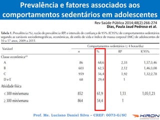 Prof. Me. Luciano Daniel Silva – CREF: 0073-G/SC
Prevalência e fatores associados aos
comportamentos sedentários em adolescentes
Rev Saúde Pública 2014;48(2):266-274
Dias, Paula Jaud Pedroso et al.
 