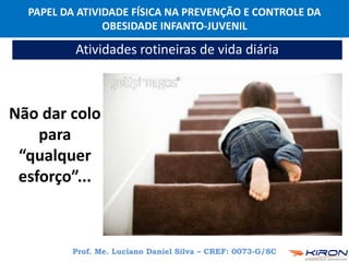 PAPEL DA ATIVIDADE FÍSICA NA PREVENÇÃO E CONTROLE DA
OBESIDADE INFANTO-JUVENIL
Prof. Me. Luciano Daniel Silva – CREF: 0073-G/SC
Atividades rotineiras de vida diária
Não dar colo
para
“qualquer
esforço”...
 