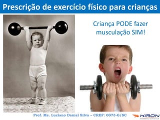 Prescrição de exercício físico para crianças
Criança PODE fazer
musculação SIM!
Prof. Me. Luciano Daniel Silva – CREF: 0073-G/SC
 