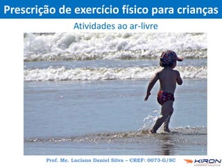 Prescrição de exercício físico para crianças
Atividades ao ar-livre
Prof. Me. Luciano Daniel Silva – CREF: 0073-G/SC
 