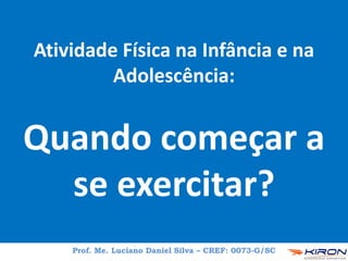 Atividade Física na Infância e na
Adolescência:
Quando começar a
se exercitar?
Prof. Me. Luciano Daniel Silva – CREF: 0073-G/SC
 