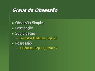 Graus da Obsessão
 Obsessão Simples
 Fascinação
 Subjulgação
– Livro dos Médiuns, Cap. 23
 Possessão
– A Gênese, Cap 14, Item 47
 