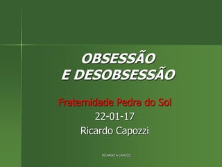 OBSESSÃO
E DESOBSESSÃO
Fraternidade Pedra do Sol
22-01-17
Ricardo Capozzi
RICARDO A CAPOZZI
 
