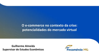 O e-commerce no contexto da crise:
potencialidades do mercado virtual
Guilherme Almeida
Supervisor de Estudos Econômicos
 