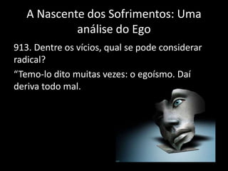 A Nascente dos Sofrimentos: Uma
análise do Ego
913. Dentre os vícios, qual se pode considerar
radical?
“Temo-lo dito muitas vezes: o egoísmo. Daí
deriva todo mal.
 