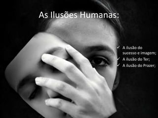 As Ilusões Humanas:
 A ilusão do
sucesso e imagem;
 A ilusão do Ter;
 A ilusão do Prazer;
 