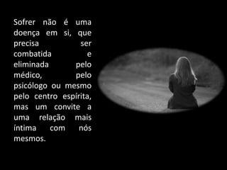 Sofrer não é uma
doença em si, que
precisa ser
combatida e
eliminada pelo
médico, pelo
psicólogo ou mesmo
pelo centro espírita,
mas um convite a
uma relação mais
íntima com nós
mesmos.
 