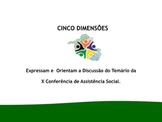 CINCO DIMENSÕES
Expressam e Orientam a Discussão do Temário da
X Conferência de Assistência Social.
 