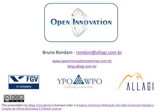 Bruno Rondani - rondani@allagi.com.br
                                      www.openinnovationseminar.com.br
                                             blog.allagi.com.br




This presentation by Allagi Consultoria is licensed under a Creative Commons Atribuição-Uso Não-Comercial-Vedada a
Criação de Obras Derivadas 2.5 Brasil License.
 